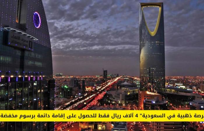 ″فرصة ذهبية في السعودية” 4 آلاف ريال فقط للحصول على إقامة دائمة برسوم مخفضة!