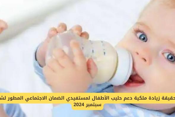 حقيقة زيادة ملكية دعم حليب الأطفال لمستفيدي الضمان الاجتماعي المطور لشهر سبتمبر 2024!!