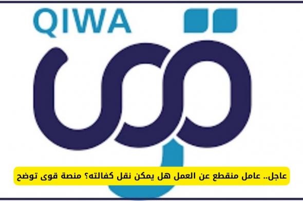 عاجل: عامل منقطع عن العمل هل يمكن نقل كفالته؟ منصة قوى السعودية توضح