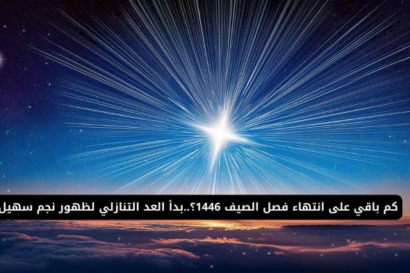 كم باقي على انتهاء فصل الصيف 1446؟..بدأ العد التنازلي لظهور نجم سهيل