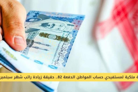 مكرمة ملكية لمستفيدي حساب المواطن الدفعة 82 .. حقيقة زيادة راتب شهر سبتمبر 2024!