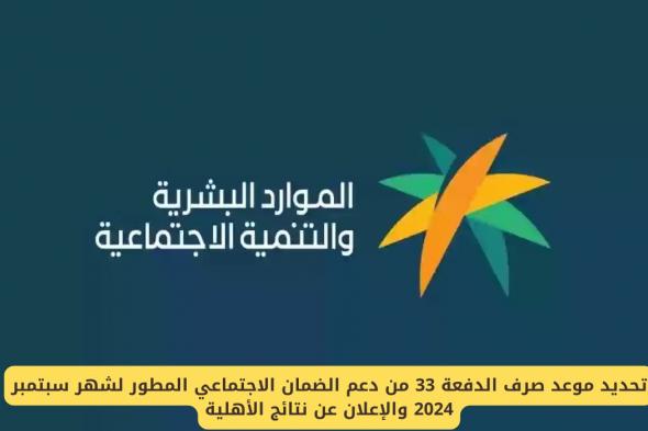 تحديد موعد صرف الدفعة 33 من دعم الضمان الاجتماعي المطور لشهر سبتمبر 2024 والإعلان عن نتائج الأهلية