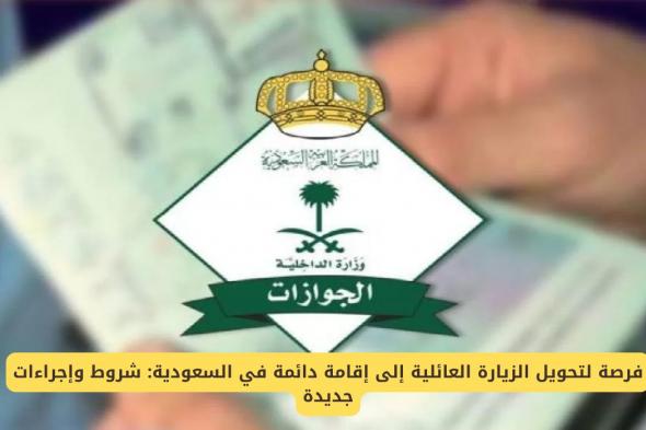 فرصة لتحويل الزيارة العائلية إلى إقامة دائمة في السعودية "شروط وإجراءات جديدة"