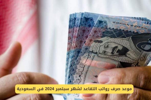 موعد صرف رواتب التقاعد لشهر سبتمبر 2024 في السعودية