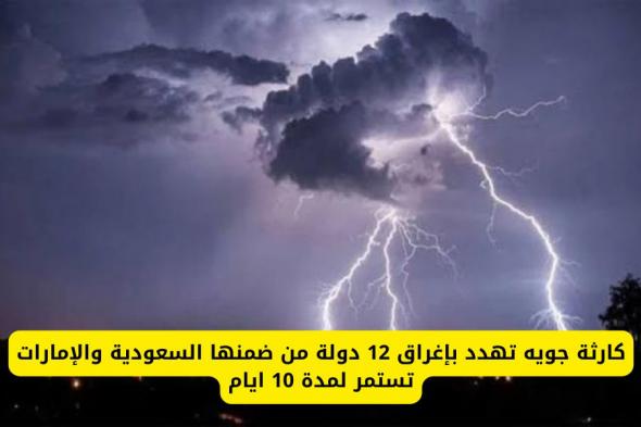 كارثة جوية تهدد بإغراق 12 دولة من ضمنها السعودية والإمارات تستمر لمدة 10 ايام .. تبدأ هذا التاريخ