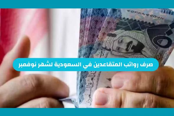 تقديم مواعيد صرف رواتب المتقاعدين في السعودية لشهر نوفمبر 2025 وهذا الموعد الجديد