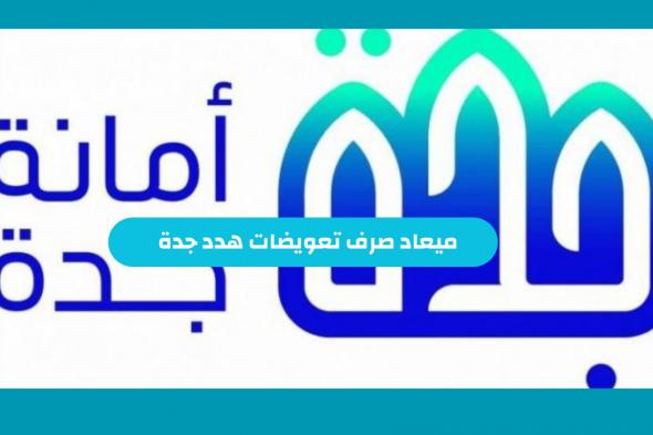 ميعاد صرف تعويضات هدد جدة رابط استعلام تعويضات ازالة العشوائيات بالسعودية