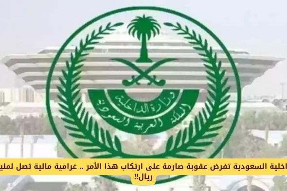 الداخلية السعودية تفرض عقوبة صارمة على المقيمين والمواطنين سجن مدى الحياة وغرامية مالية تصل لمليون ريال!!