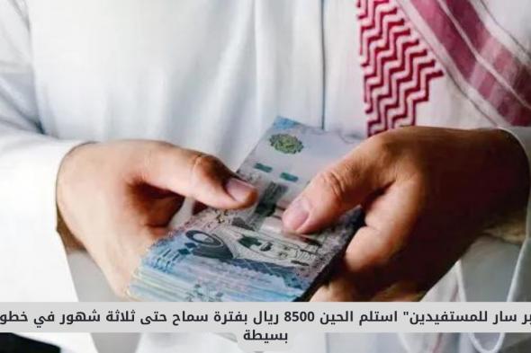 استلم 8500 ريال بفترة سماح حتى ثلاثة شهور في السعودية بخطوات بسيطة